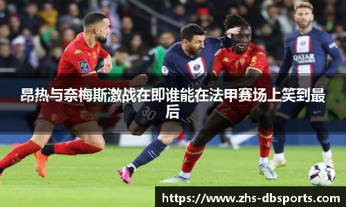 昂热与奈梅斯激战在即谁能在法甲赛场上笑到最后