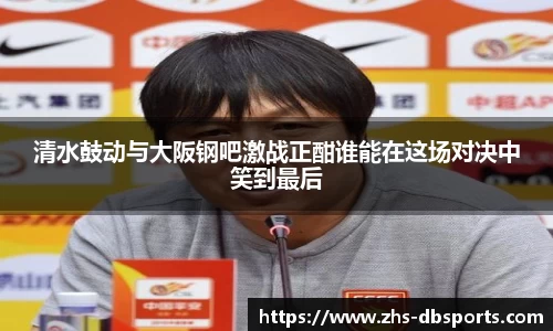 清水鼓动与大阪钢吧激战正酣谁能在这场对决中笑到最后