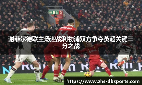 谢菲尔德联主场迎战利物浦双方争夺英超关键三分之战