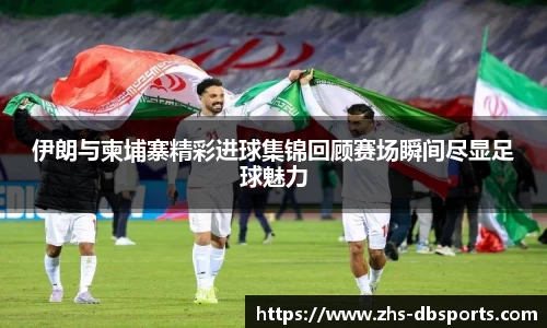 伊朗与柬埔寨精彩进球集锦回顾赛场瞬间尽显足球魅力