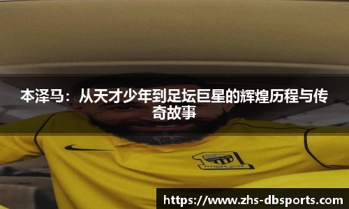 本泽马：从天才少年到足坛巨星的辉煌历程与传奇故事