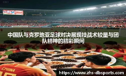 中国队与克罗地亚足球对决展现技战术较量与团队精神的精彩瞬间