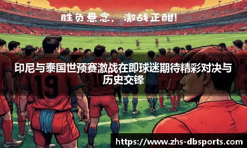 印尼与泰国世预赛激战在即球迷期待精彩对决与历史交锋