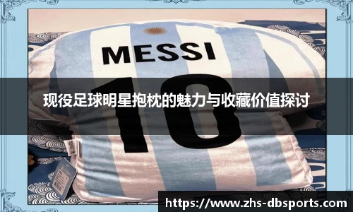 现役足球明星抱枕的魅力与收藏价值探讨