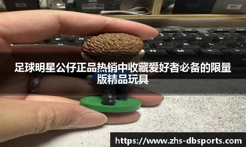 足球明星公仔正品热销中收藏爱好者必备的限量版精品玩具