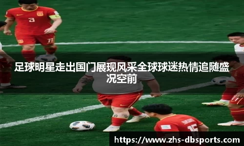 足球明星走出国门展现风采全球球迷热情追随盛况空前