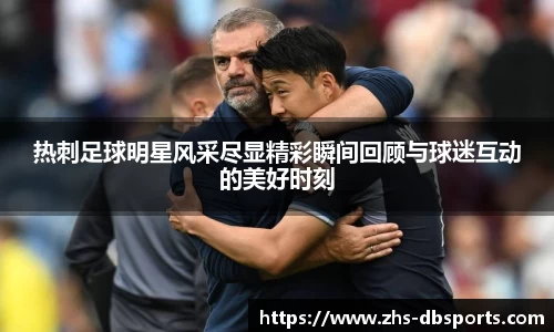 热刺足球明星风采尽显精彩瞬间回顾与球迷互动的美好时刻