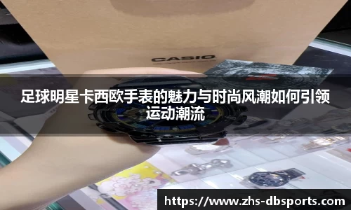 足球明星卡西欧手表的魅力与时尚风潮如何引领运动潮流