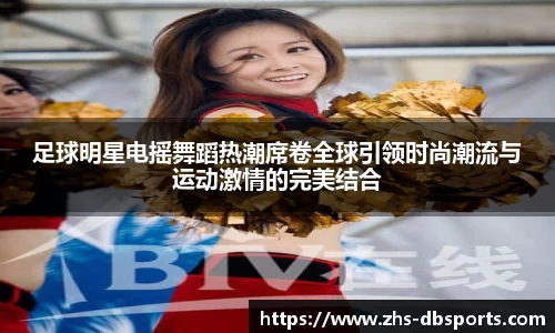 足球明星电摇舞蹈热潮席卷全球引领时尚潮流与运动激情的完美结合