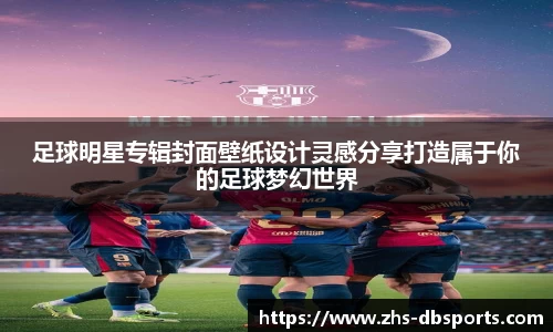 足球明星专辑封面壁纸设计灵感分享打造属于你的足球梦幻世界