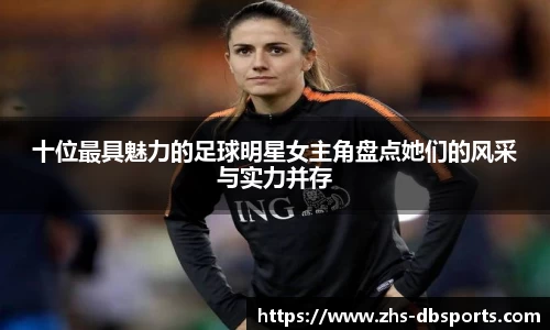 十位最具魅力的足球明星女主角盘点她们的风采与实力并存